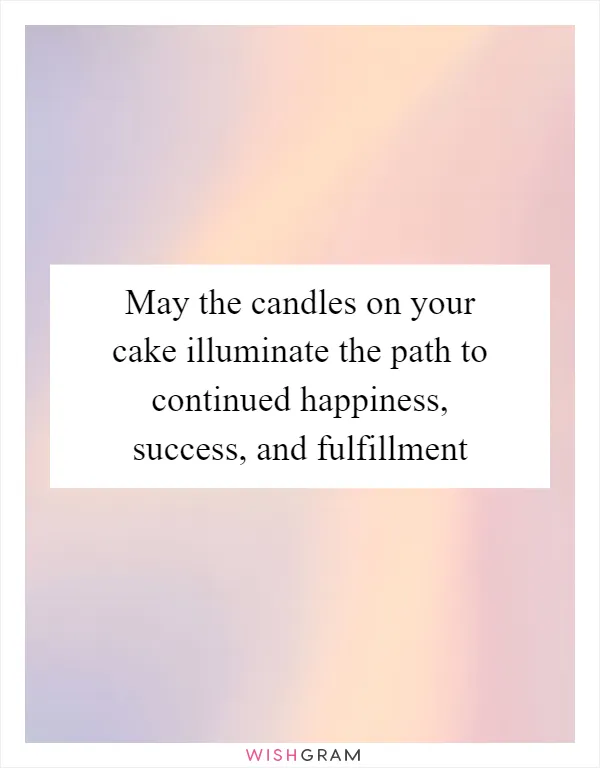 May the candles on your cake illuminate the path to continued happiness, success, and fulfillment