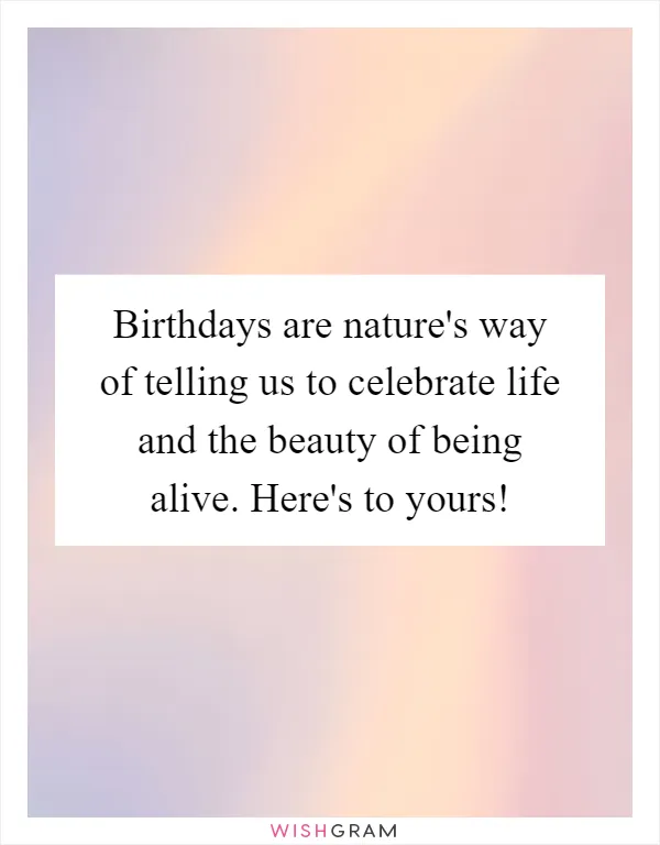 Birthdays are nature's way of telling us to celebrate life and the beauty of being alive. Here's to yours!