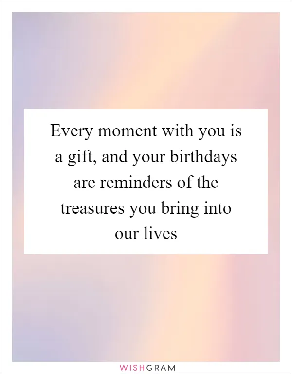 Every moment with you is a gift, and your birthdays are reminders of the treasures you bring into our lives