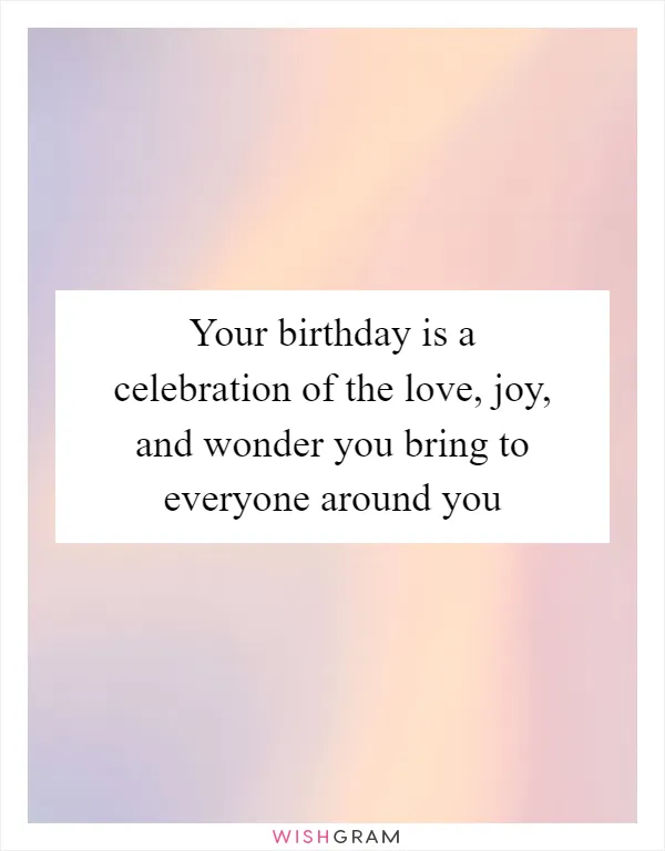 Your birthday is a celebration of the love, joy, and wonder you bring to everyone around you