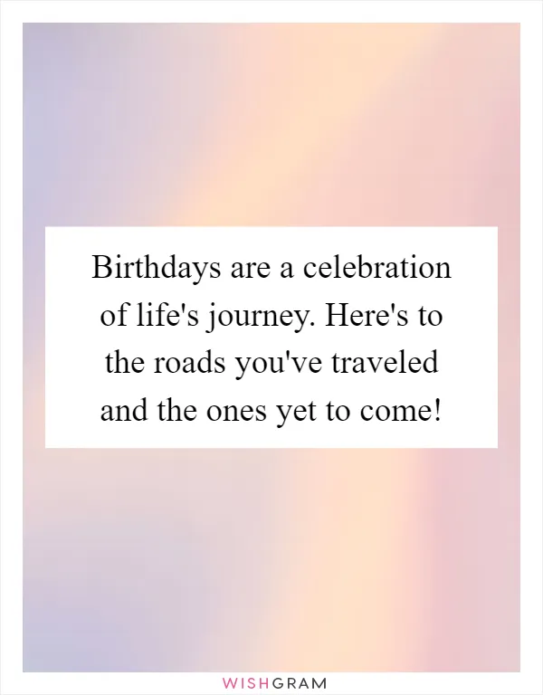 Birthdays are a celebration of life's journey. Here's to the roads you've traveled and the ones yet to come!