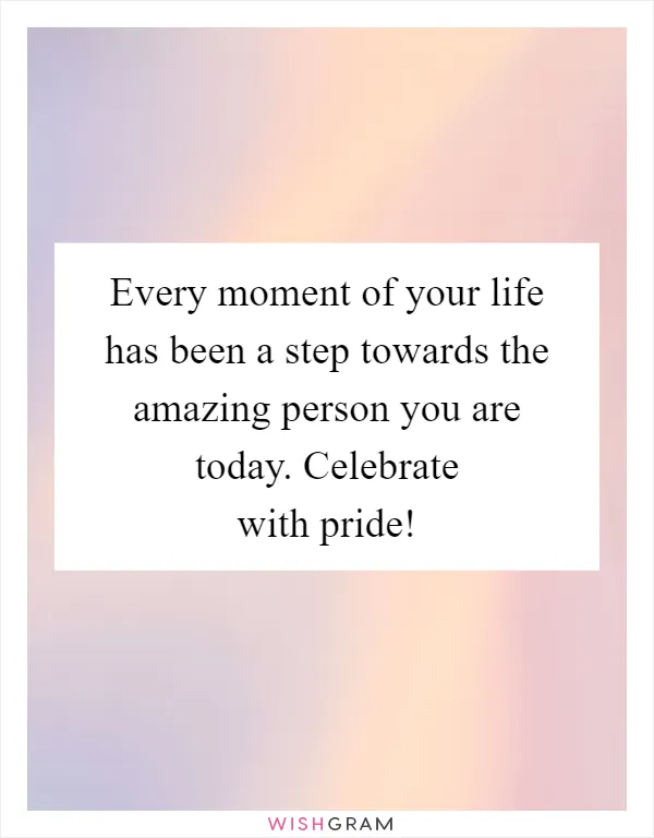 Every moment of your life has been a step towards the amazing person you are today. Celebrate with pride!