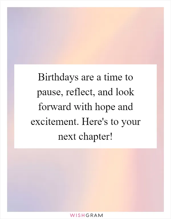 Birthdays are a time to pause, reflect, and look forward with hope and excitement. Here's to your next chapter!