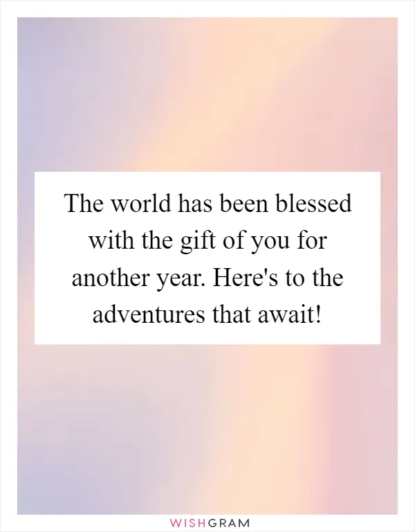 The world has been blessed with the gift of you for another year. Here's to the adventures that await!