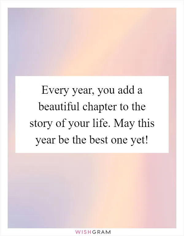 Every year, you add a beautiful chapter to the story of your life. May this year be the best one yet!