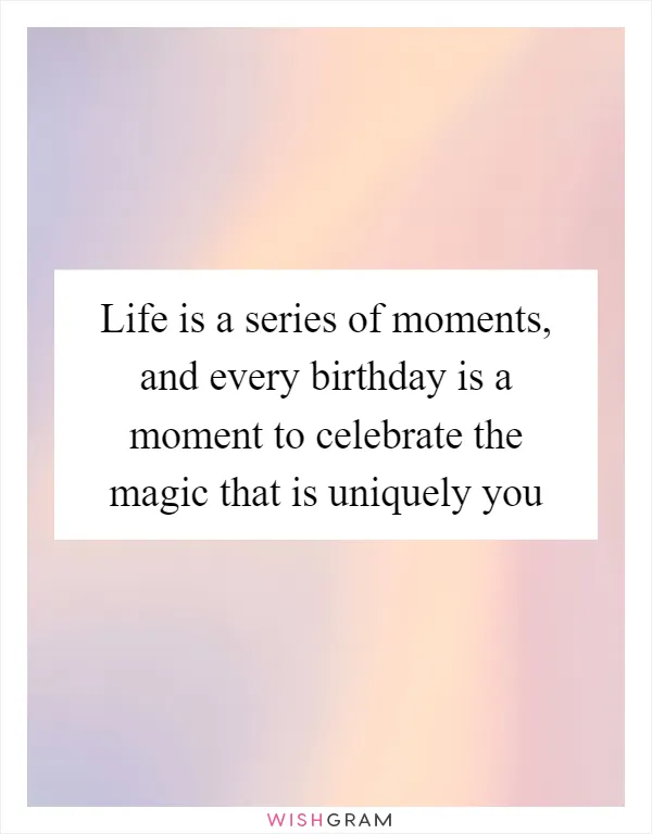 Life is a series of moments, and every birthday is a moment to celebrate the magic that is uniquely you