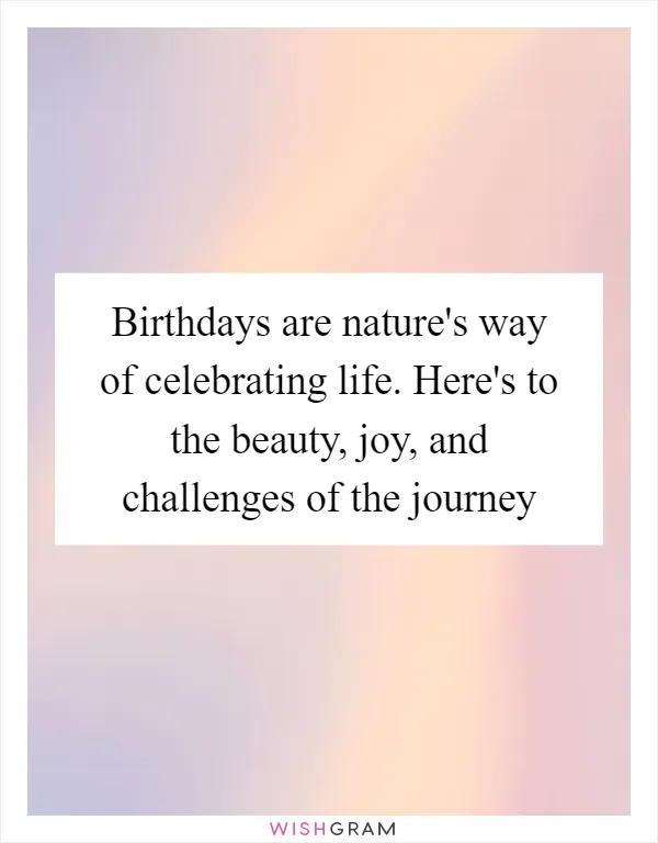 Birthdays are nature's way of celebrating life. Here's to the beauty, joy, and challenges of the journey