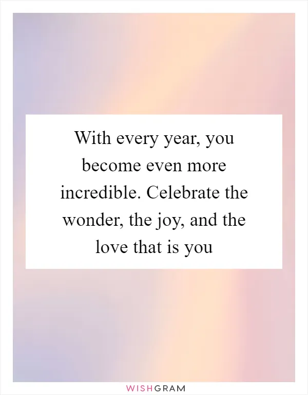 With every year, you become even more incredible. Celebrate the wonder, the joy, and the love that is you