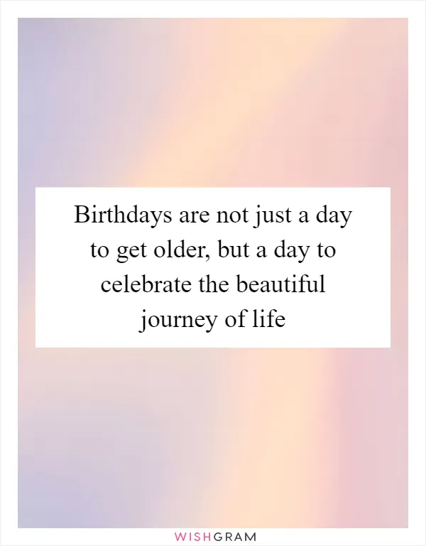 Birthdays are not just a day to get older, but a day to celebrate the beautiful journey of life