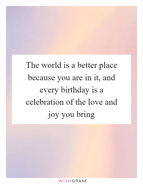 The world is a better place because you are in it, and every birthday is a celebration of the love and joy you bring