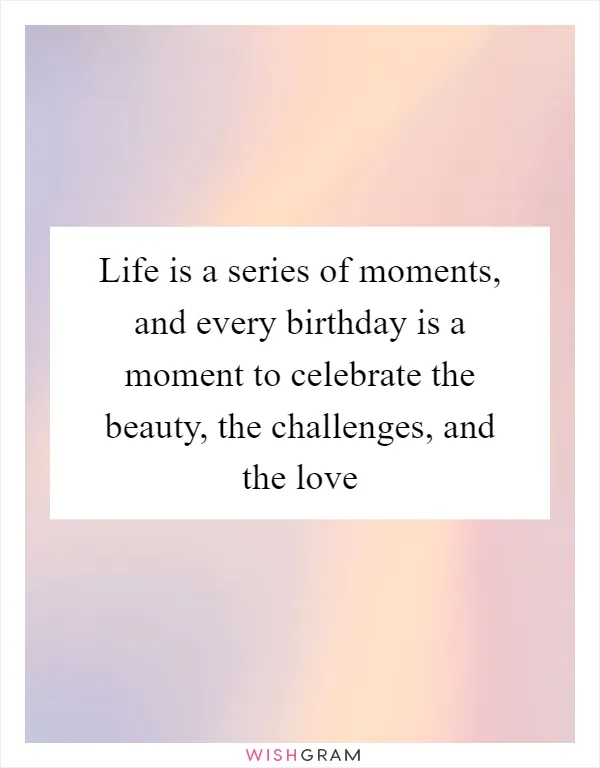 Life is a series of moments, and every birthday is a moment to celebrate the beauty, the challenges, and the love