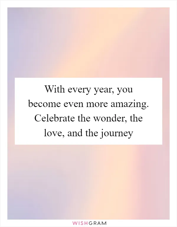 With every year, you become even more amazing. Celebrate the wonder, the love, and the journey