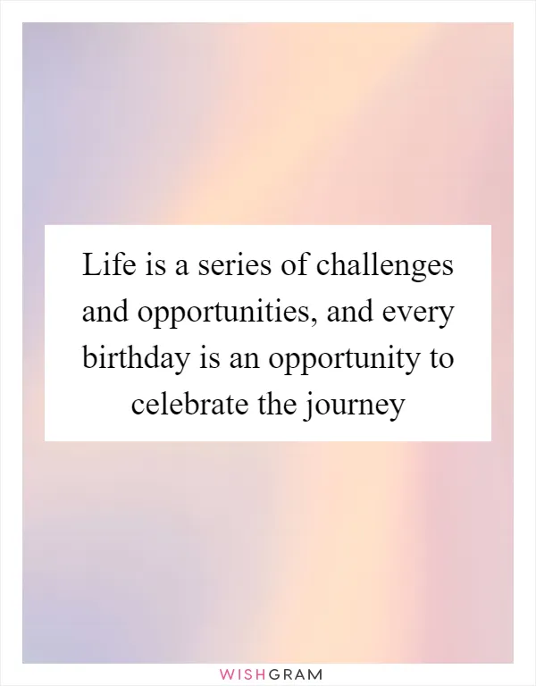 Life is a series of challenges and opportunities, and every birthday is an opportunity to celebrate the journey