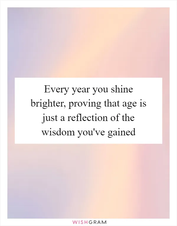 Every year you shine brighter, proving that age is just a reflection of the wisdom you've gained