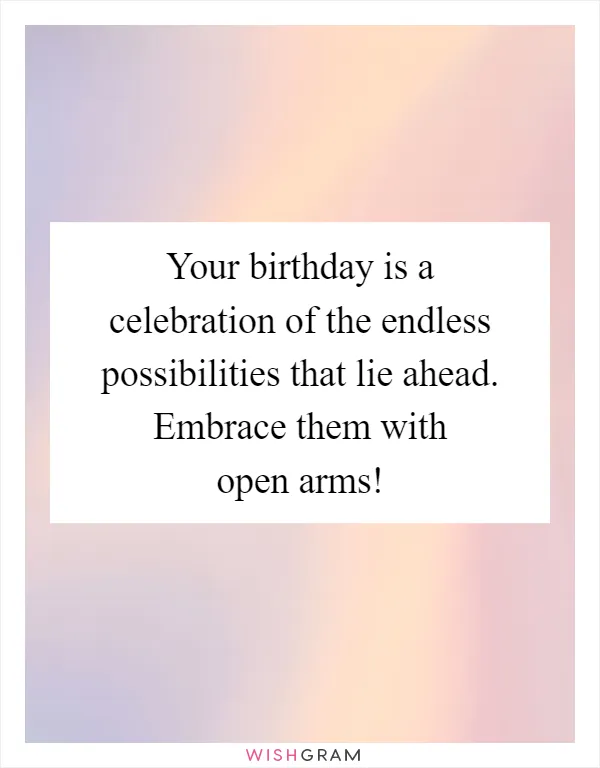 Your birthday is a celebration of the endless possibilities that lie ahead. Embrace them with open arms!