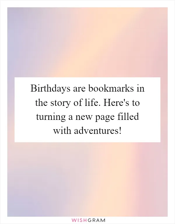 Birthdays are bookmarks in the story of life. Here's to turning a new page filled with adventures!