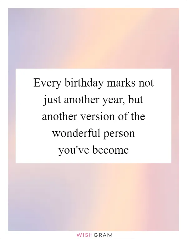 Every birthday marks not just another year, but another version of the wonderful person you've become