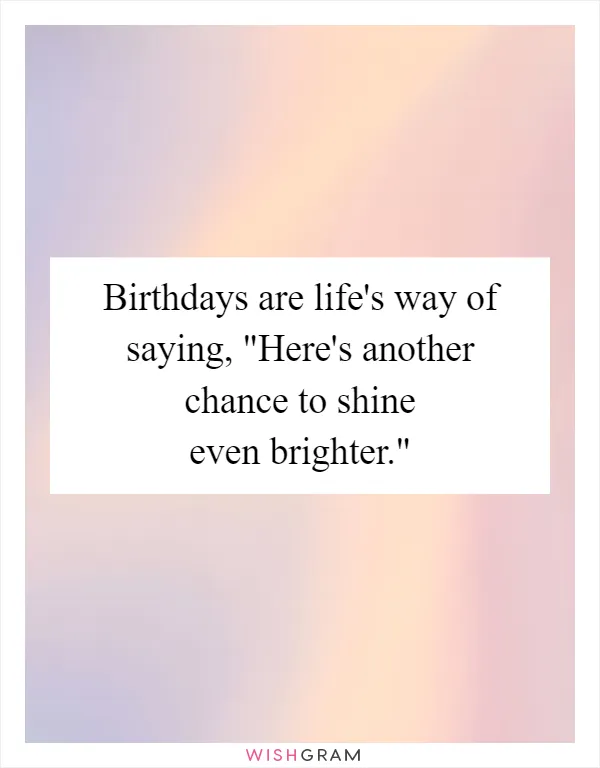 Birthdays are life's way of saying, "Here's another chance to shine even brighter."