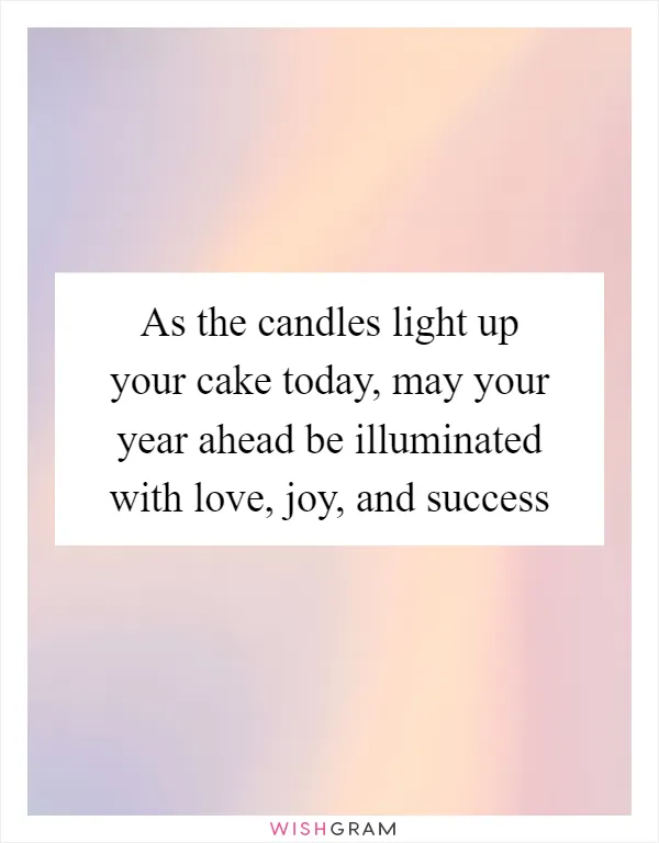 As the candles light up your cake today, may your year ahead be illuminated with love, joy, and success