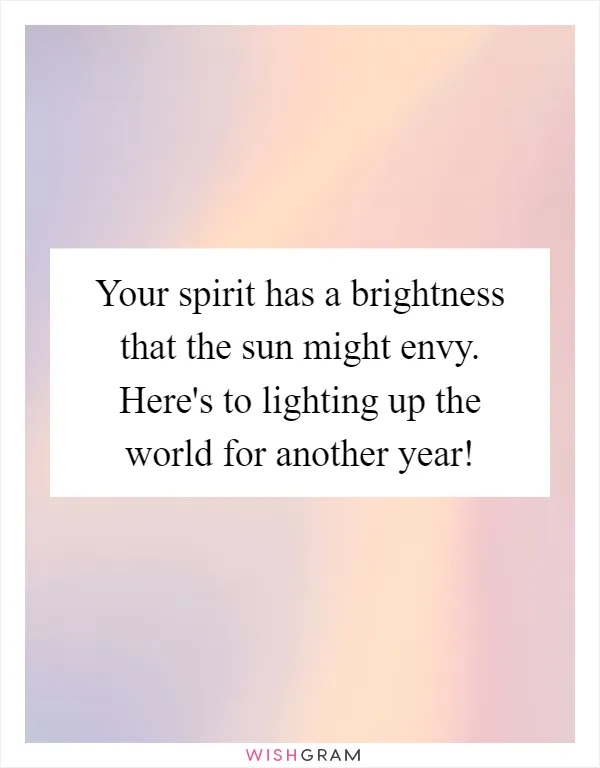 Your spirit has a brightness that the sun might envy. Here's to lighting up the world for another year!