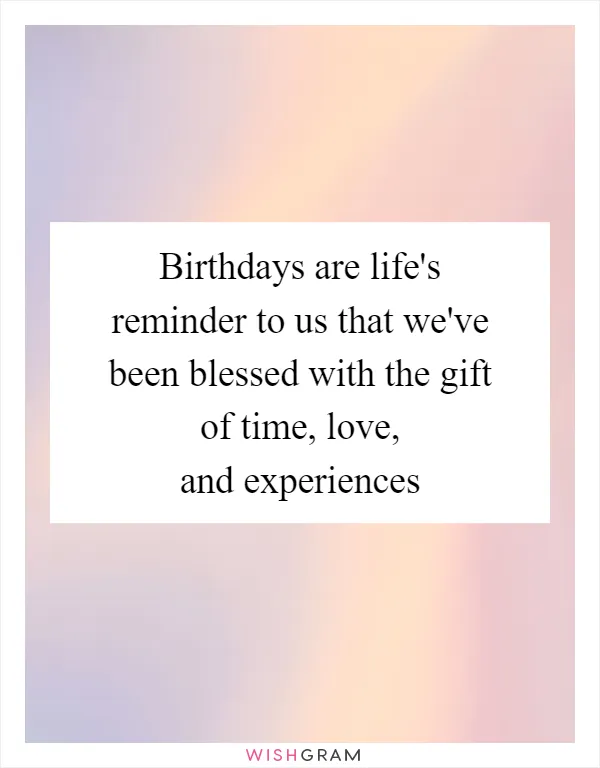 Birthdays are life's reminder to us that we've been blessed with the gift of time, love, and experiences