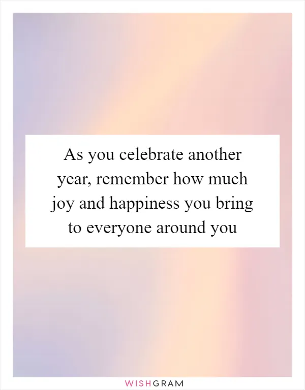 As you celebrate another year, remember how much joy and happiness you bring to everyone around you