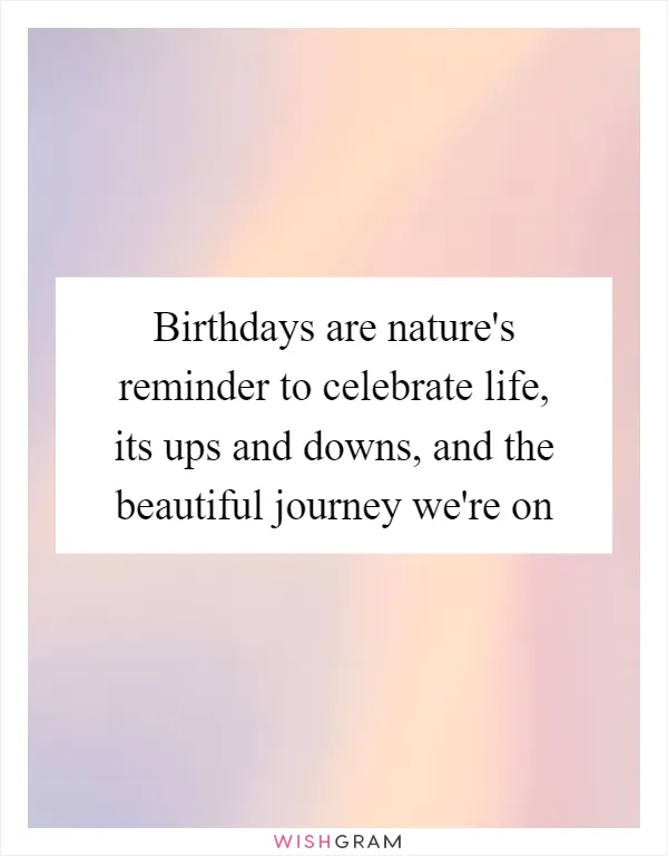 Birthdays are nature's reminder to celebrate life, its ups and downs, and the beautiful journey we're on