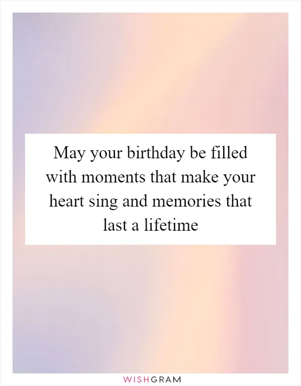 May your birthday be filled with moments that make your heart sing and memories that last a lifetime