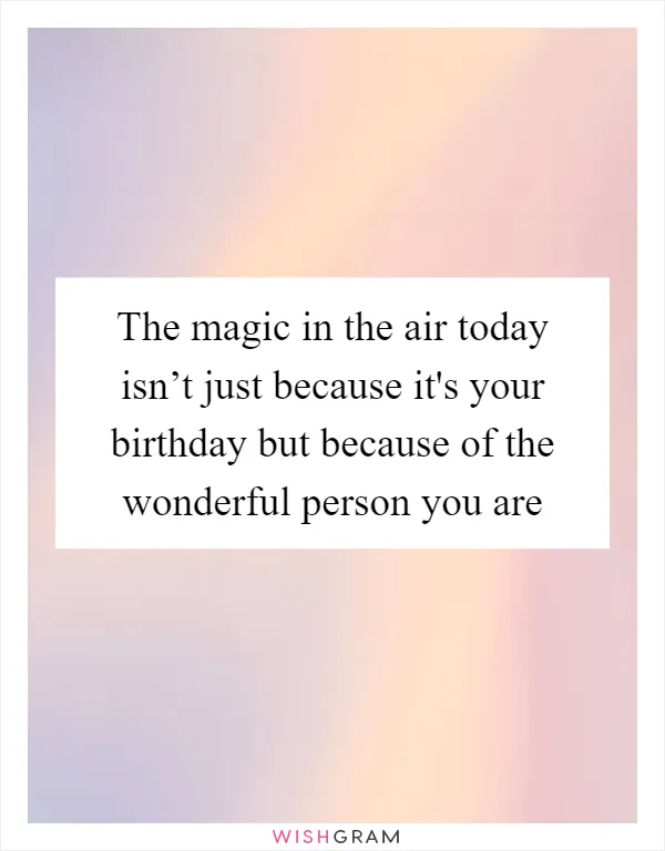 The magic in the air today isn’t just because it's your birthday but because of the wonderful person you are