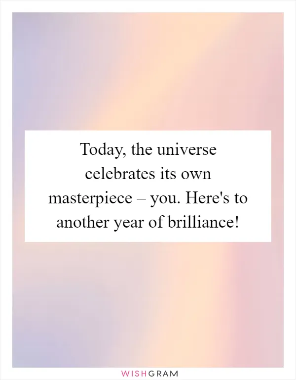 Today, the universe celebrates its own masterpiece – you. Here's to another year of brilliance!