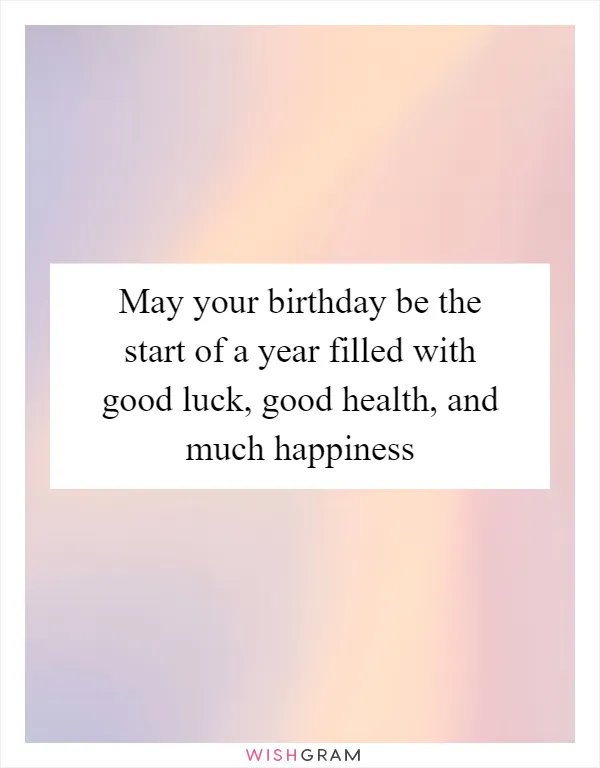 May your birthday be the start of a year filled with good luck, good health, and much happiness