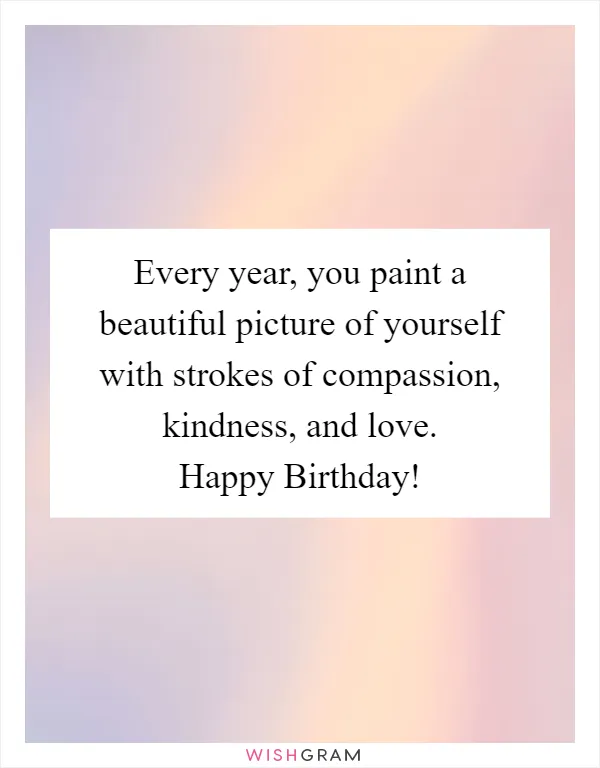 Every year, you paint a beautiful picture of yourself with strokes of compassion, kindness, and love. Happy Birthday!