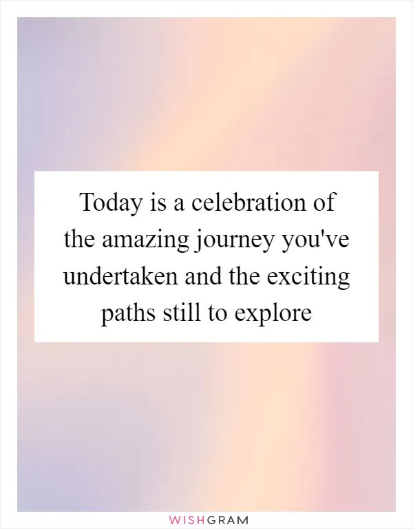 Today is a celebration of the amazing journey you've undertaken and the exciting paths still to explore