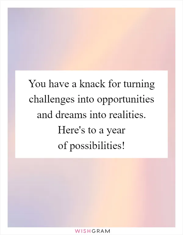 You have a knack for turning challenges into opportunities and dreams into realities. Here's to a year of possibilities!