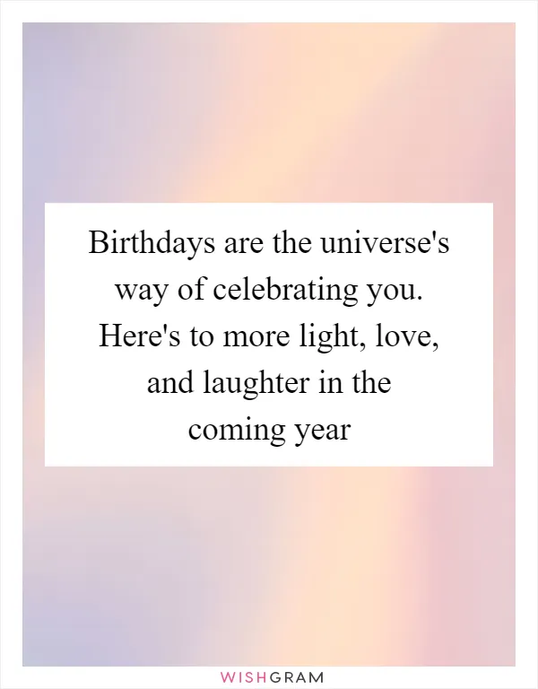 Birthdays are the universe's way of celebrating you. Here's to more light, love, and laughter in the coming year