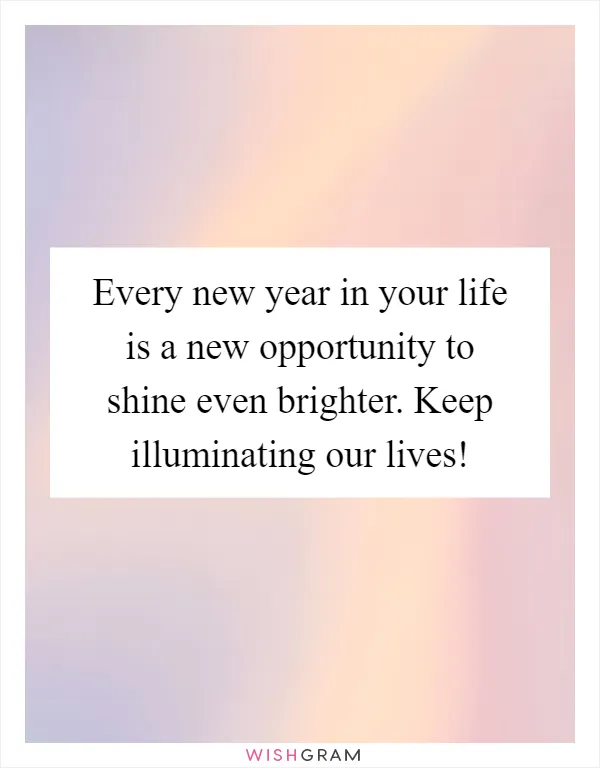 Every new year in your life is a new opportunity to shine even brighter. Keep illuminating our lives!