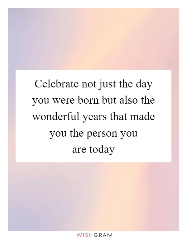 Celebrate not just the day you were born but also the wonderful years that made you the person you are today