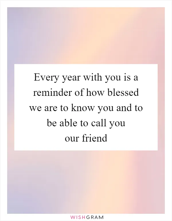 Every year with you is a reminder of how blessed we are to know you and to be able to call you our friend