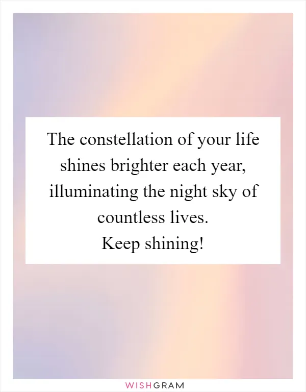 The constellation of your life shines brighter each year, illuminating the night sky of countless lives. Keep shining!