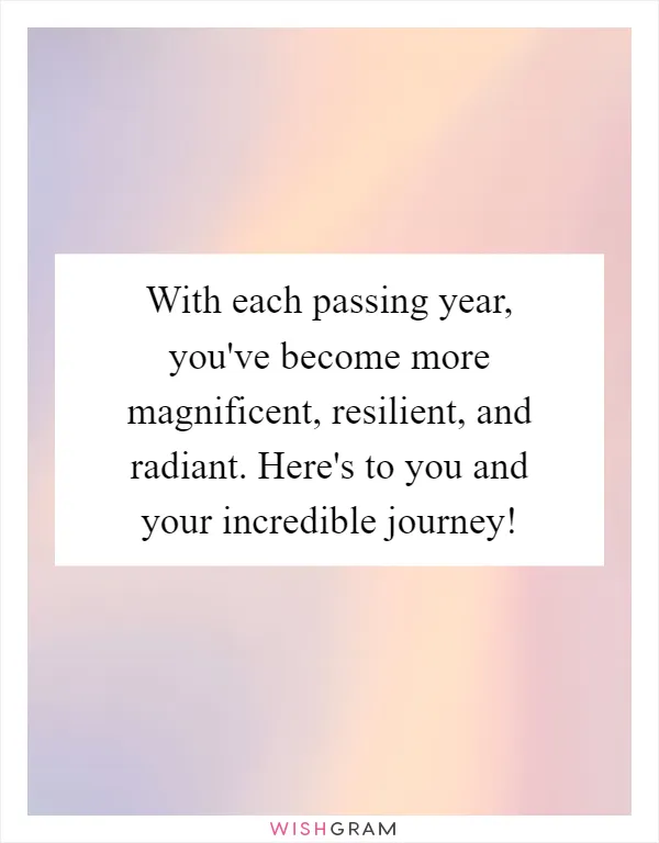 With each passing year, you've become more magnificent, resilient, and radiant. Here's to you and your incredible journey!