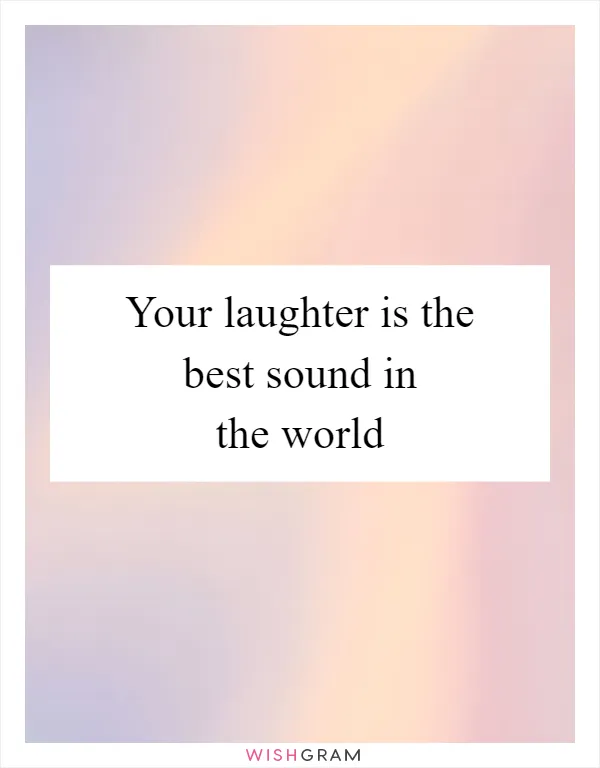 Your laughter is the best sound in the world
