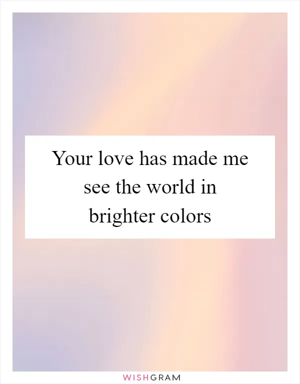 Your love has made me see the world in brighter colors