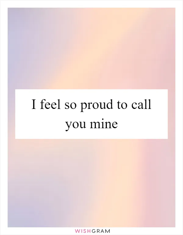 I feel so proud to call you mine