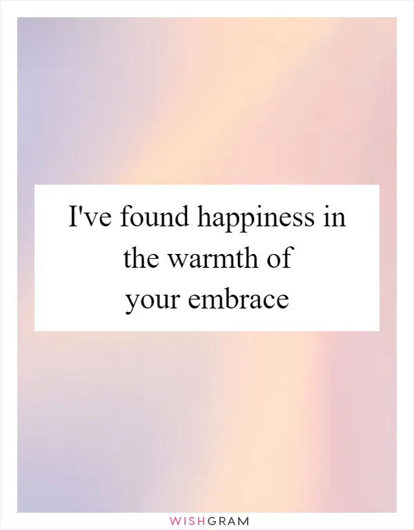 I've found happiness in the warmth of your embrace