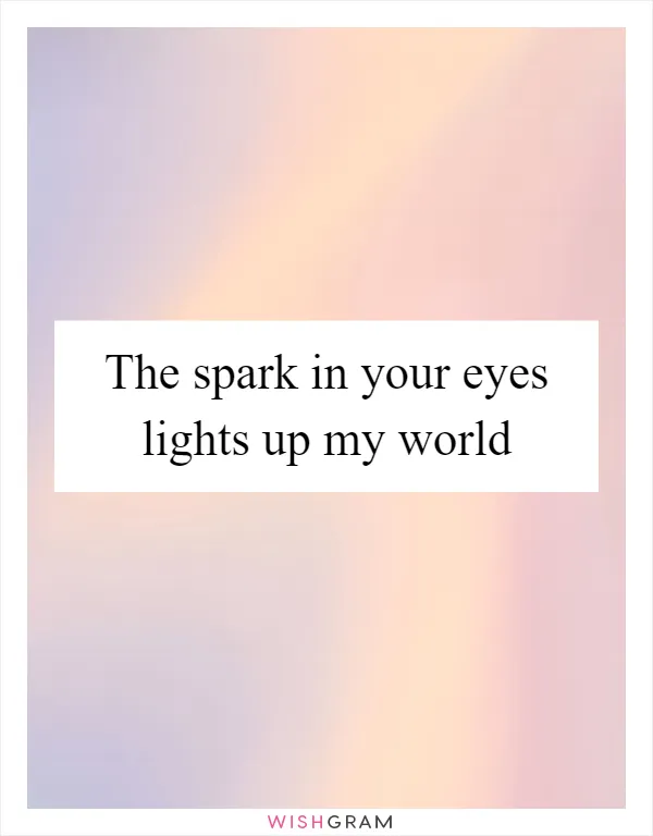 The spark in your eyes lights up my world
