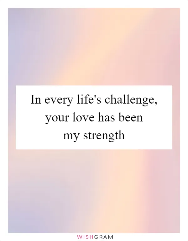 In every life's challenge, your love has been my strength