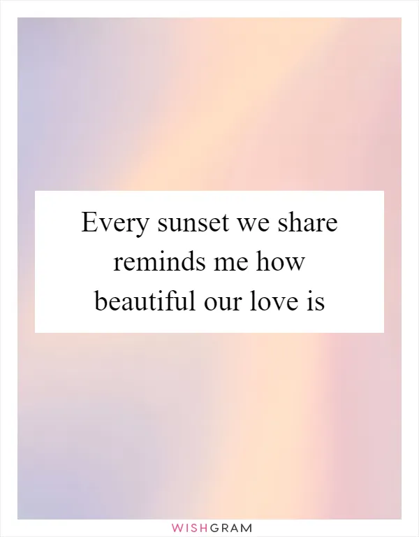 Every sunset we share reminds me how beautiful our love is