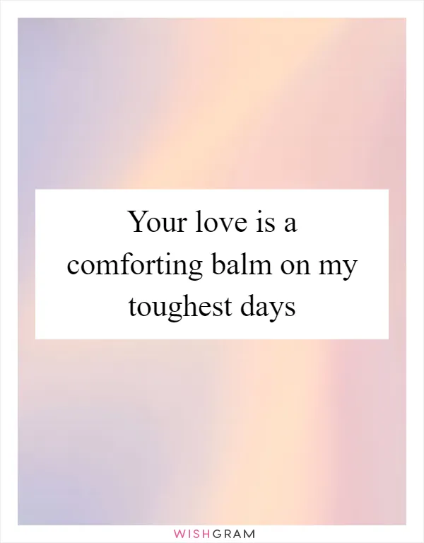 Your love is a comforting balm on my toughest days