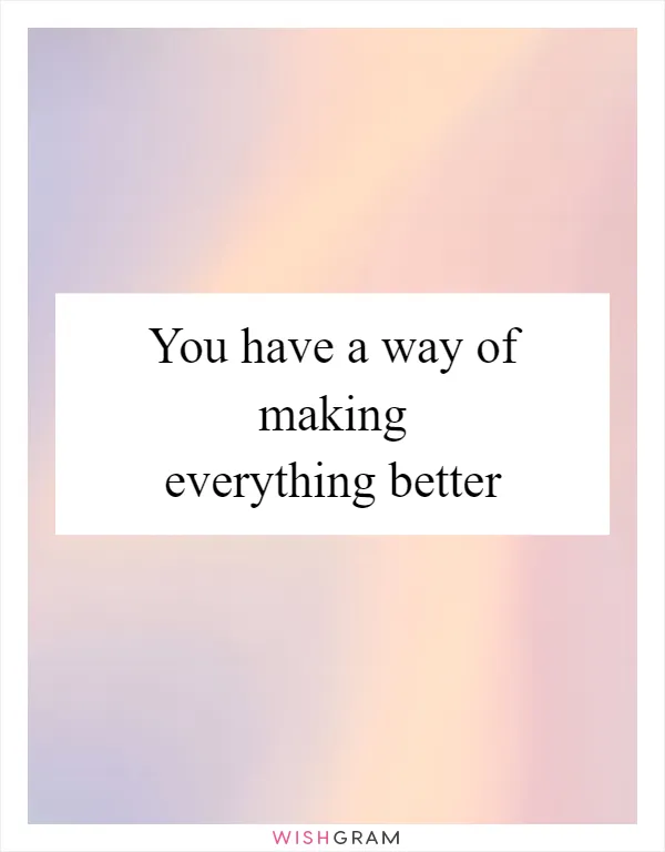 You have a way of making everything better