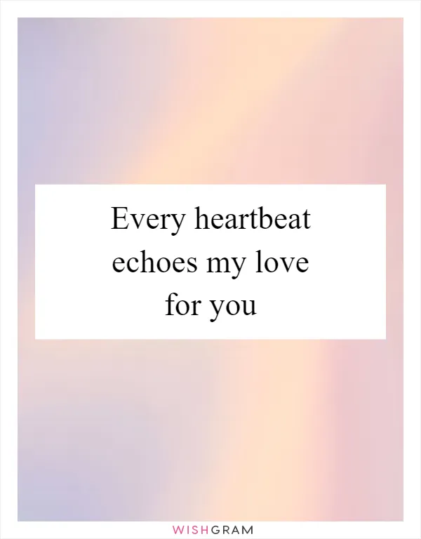 Every heartbeat echoes my love for you